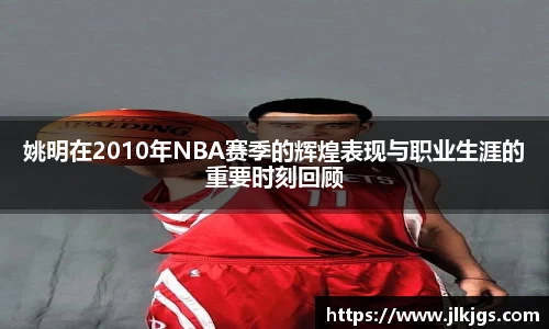 姚明在2010年NBA赛季的辉煌表现与职业生涯的重要时刻回顾