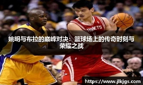 姚明与布拉的巅峰对决：篮球场上的传奇时刻与荣耀之战
