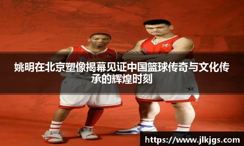 姚明在北京塑像揭幕见证中国篮球传奇与文化传承的辉煌时刻