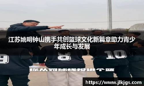 江苏姚明钟山携手共创篮球文化新篇章助力青少年成长与发展