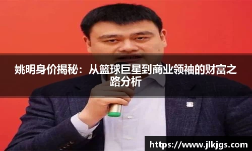姚明身价揭秘：从篮球巨星到商业领袖的财富之路分析