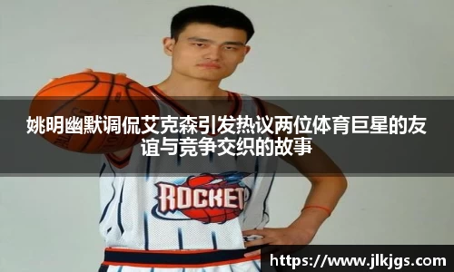 姚明幽默调侃艾克森引发热议两位体育巨星的友谊与竞争交织的故事