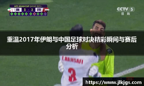 重温2017年伊朗与中国足球对决精彩瞬间与赛后分析