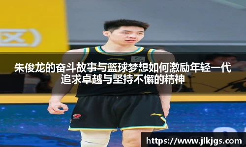 朱俊龙的奋斗故事与篮球梦想如何激励年轻一代追求卓越与坚持不懈的精神
