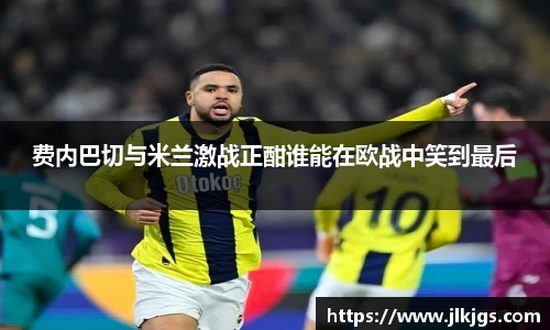 费内巴切与米兰激战正酣谁能在欧战中笑到最后
