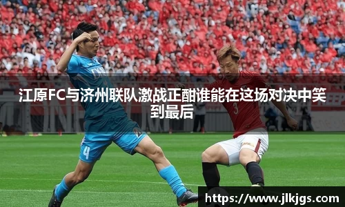 江原FC与济州联队激战正酣谁能在这场对决中笑到最后