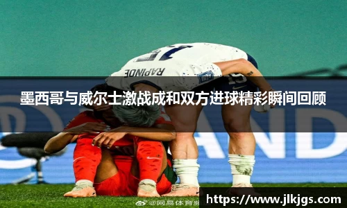 beats365墨西哥与威尔士激战成和双方进球精彩瞬间回顾
