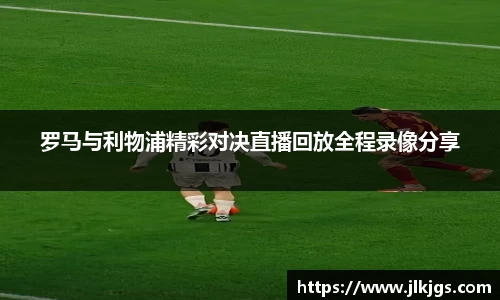 beats365罗马与利物浦精彩对决直播回放全程录像分享